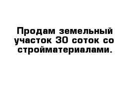 Продам земельный участок 30 соток со стройматериалами.